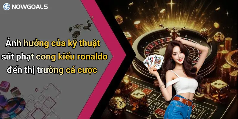 Ảnh hưởng của kỹ thuật sút phạt cong kiểu ronaldo đến thị trường cá cược