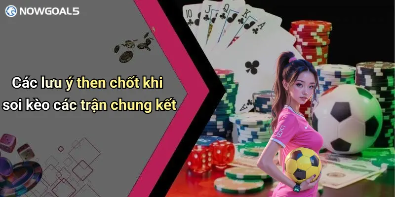 Các lưu ý then chốt khi soi kèo các trận chung kết