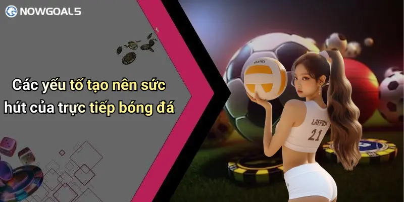 Các yếu tố tạo nên sức hút của trực tiếp bóng đá