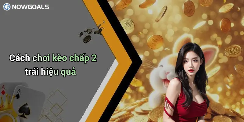Cách chơi kèo chấp 2 trái hiệu quả