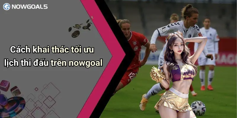 Cách khai thác tối ưu lịch thi đấu trên nowgoal