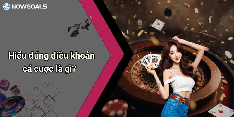 Hiểu đúng điều khoản cá cược là gì?