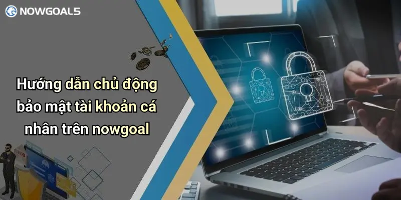 Hướng dẫn chủ động bảo mật tài khoản cá nhân trên nowgoal