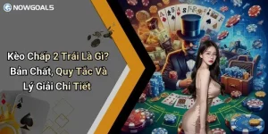 Kèo Chấp 2 Trái Là Gì? Bản Chất, Quy Tắc Và Lý Giải Chi Tiết