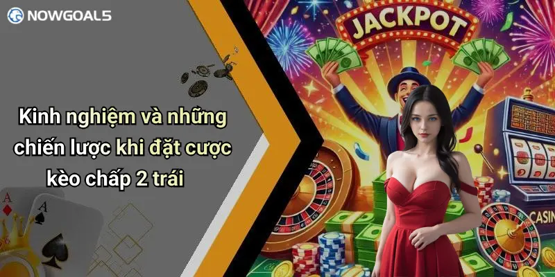 Kinh nghiệm và những chiến lược khi đặt cược kèo chấp 2 trái