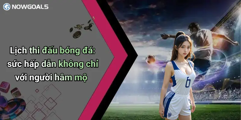 Lịch thi đấu bóng đá: sức hấp dẫn không chỉ với người hâm mộ