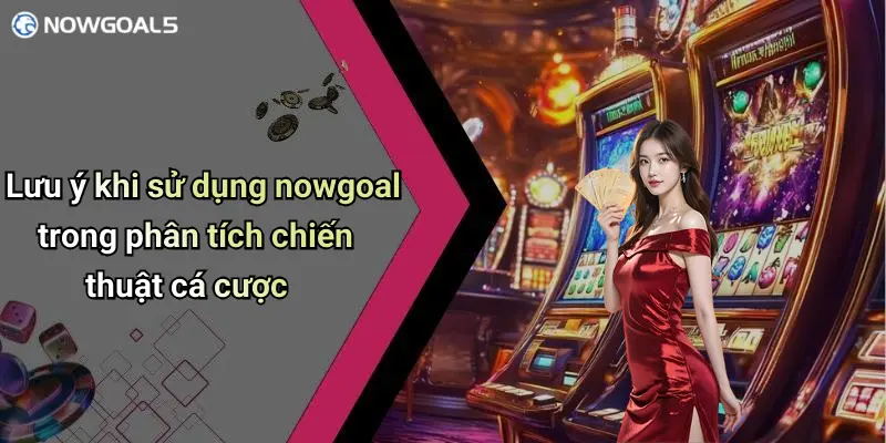 Lưu ý khi sử dụng nowgoal trong phân tích chiến thuật cá cược
