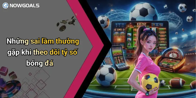Những sai lầm thường gặp khi theo dõi tỷ số bóng đá