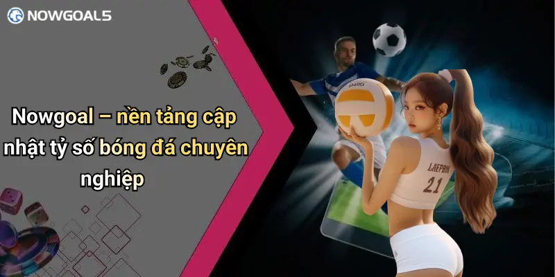 Nowgoal – nền tảng cập nhật tỷ số bóng đá chuyên nghiệp