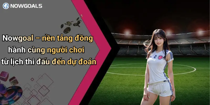 Nowgoal – nền tảng đồng hành cùng người chơi từ lịch thi đấu đến dự đoán