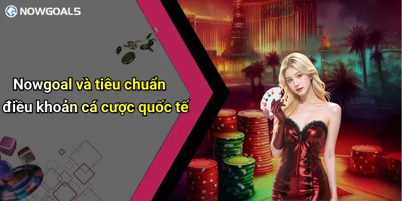 Nowgoal và tiêu chuẩn điều khoản cá cược quốc tế