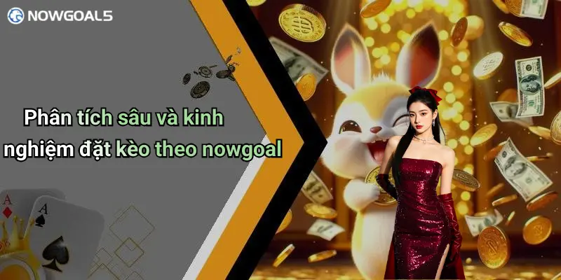 Phân tích sâu và kinh nghiệm đặt kèo theo nowgoal