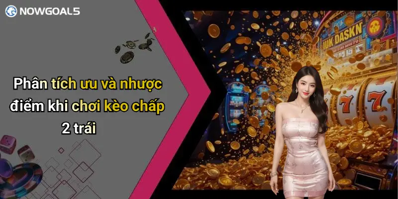 Phân tích ưu và nhược điểm khi chơi kèo chấp 2 trái