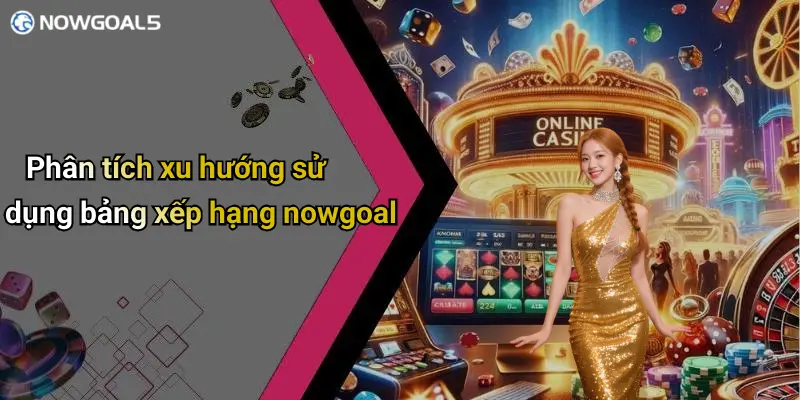 Phân tích xu hướng sử dụng bảng xếp hạng nowgoal