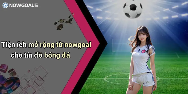 Tiện ích mở rộng từ nowgoal cho tín đồ bóng đá