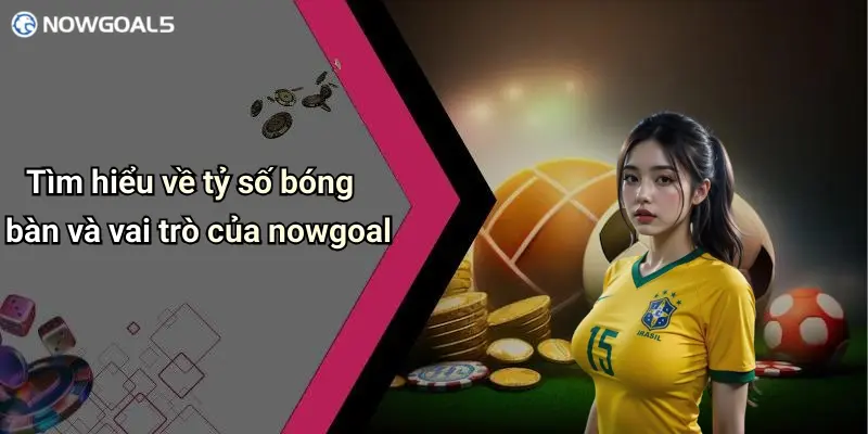 Tìm hiểu về tỷ số bóng bàn và vai trò của nowgoal