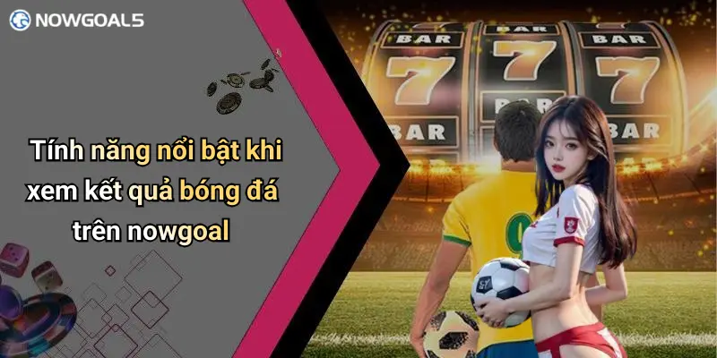Tính năng nổi bật khi xem kết quả bóng đá trên nowgoal