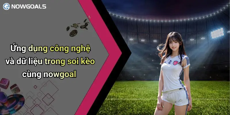 Ứng dụng công nghệ và dữ liệu trong soi kèo cùng nowgoal