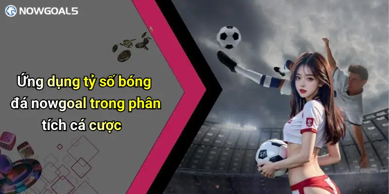 Ứng dụng tỷ số bóng đá nowgoal trong phân tích cá cược