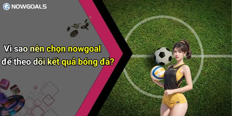 Vì sao nên chọn nowgoal để theo dõi kết quả bóng đá?