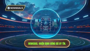 Nhận định bóng đá theo Nowgoal: Cẩm nang soi kèo toàn diện cho cược thủ
